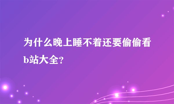 为什么晚上睡不着还要偷偷看b站大全？