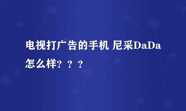 电视打广告的手机 尼采DaDa怎么样？？？