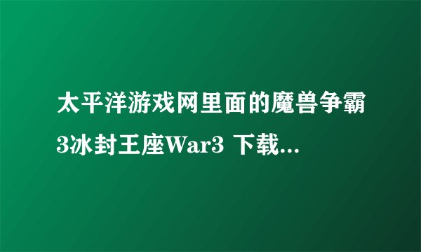 太平洋游戏网里面的魔兽争霸3冰封王座War3 下载_魔兽争霸完美破解硬盘版下载好不好支持win7旗舰版吗