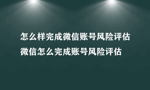 怎么样完成微信账号风险评估微信怎么完成账号风险评估
