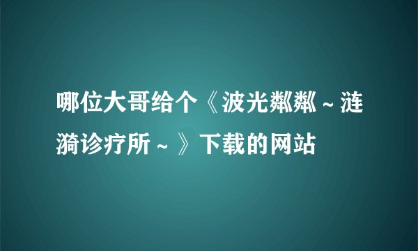 哪位大哥给个《波光粼粼～涟漪诊疗所～》下载的网站