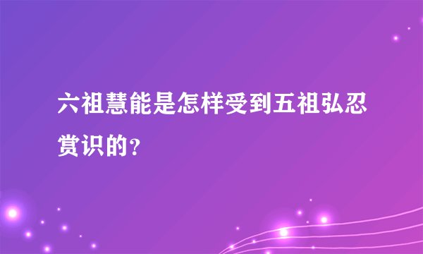 六祖慧能是怎样受到五祖弘忍赏识的？