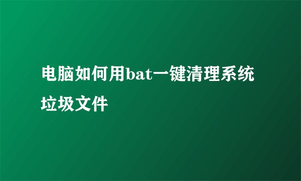 电脑如何用bat一键清理系统垃圾文件