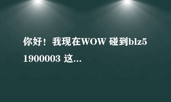 你好！我现在WOW 碰到blz51900003 这个问题，我想问下 你是怎么处理好的！