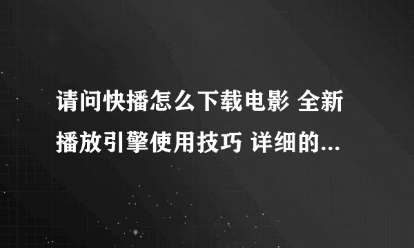 请问快播怎么下载电影 全新播放引擎使用技巧 详细的教程，谢谢！