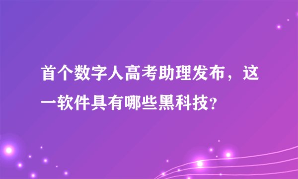 首个数字人高考助理发布，这一软件具有哪些黑科技？
