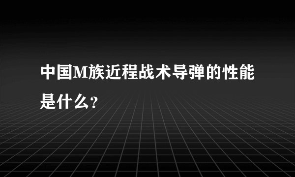 中国M族近程战术导弹的性能是什么？