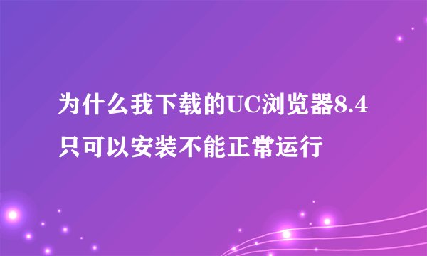 为什么我下载的UC浏览器8.4只可以安装不能正常运行