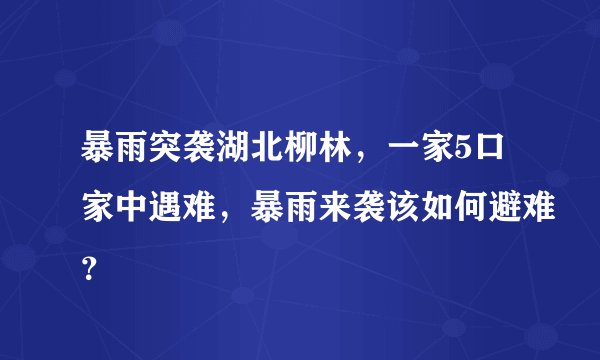 暴雨突袭湖北柳林,一家5口家中遇难,暴雨来袭该如何避难?