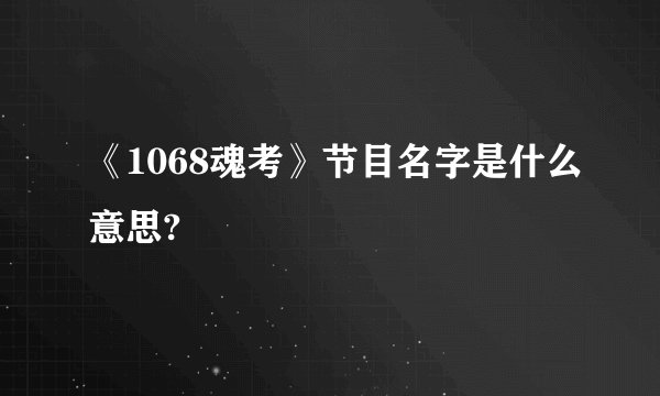《1068魂考》节目名字是什么意思?