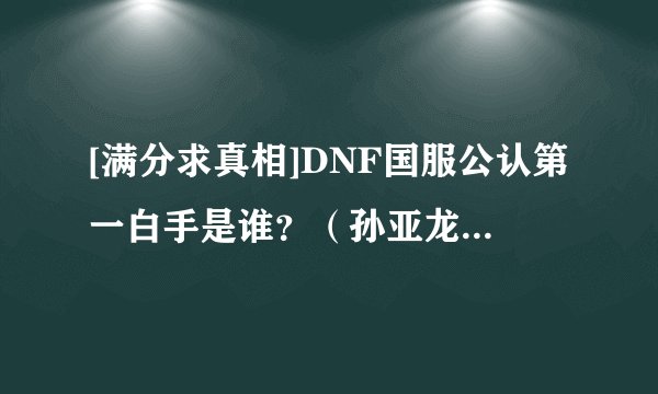 [满分求真相]DNF国服公认第一白手是谁？（孙亚龙、笑笑、达七……），求骨灰级高手说话！