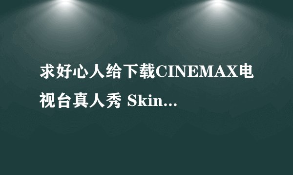 求好心人给下载CINEMAX电视台真人秀 Skin to the Max (1~6集) [中文字幕]种子的网址求好心人给