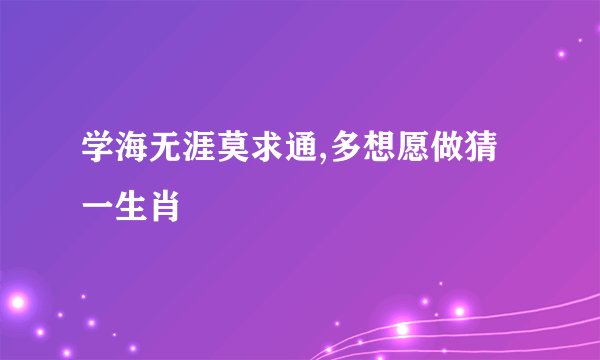 学海无涯莫求通,多想愿做猜一生肖
