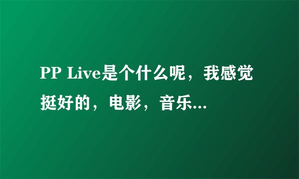 PP Live是个什么呢，我感觉挺好的，电影，音乐，MTV都有的。