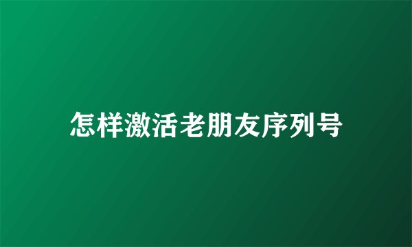 怎样激活老朋友序列号