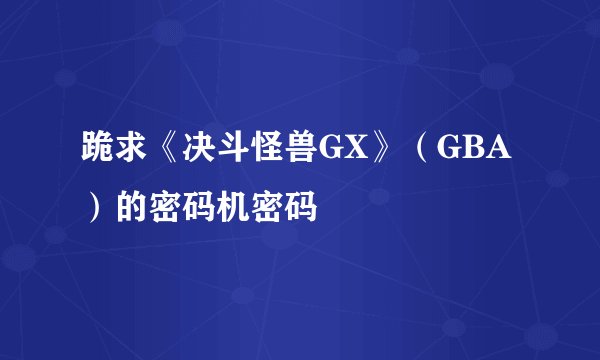跪求《决斗怪兽GX》（GBA）的密码机密码