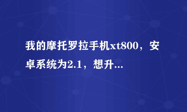 我的摩托罗拉手机xt800，安卓系统为2.1，想升级为安卓2.2系统，谁能帮帮我（详细图文过程，带连接），感谢