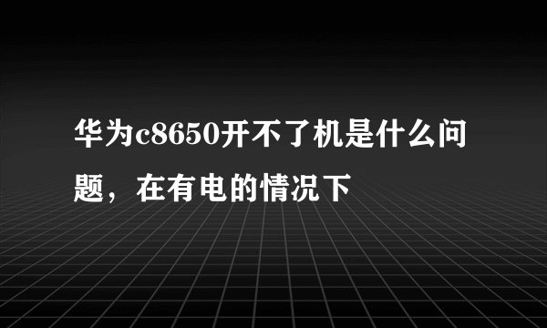 华为c8650开不了机是什么问题，在有电的情况下