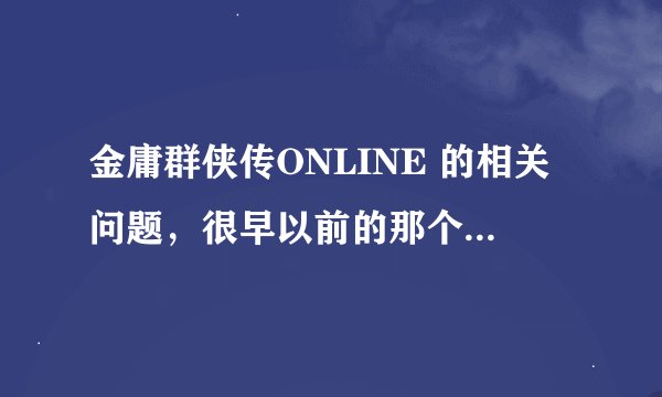 金庸群侠传ONLINE 的相关问题，很早以前的那个网金，不知道现在还有人记得没。在线等