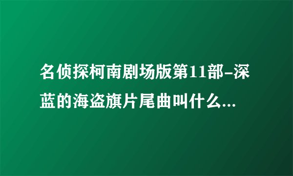 名侦探柯南剧场版第11部-深蓝的海盗旗片尾曲叫什么？如题 谢谢了