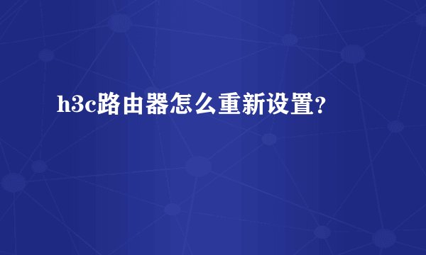h3c路由器怎么重新设置？