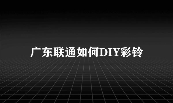 广东联通如何DIY彩铃