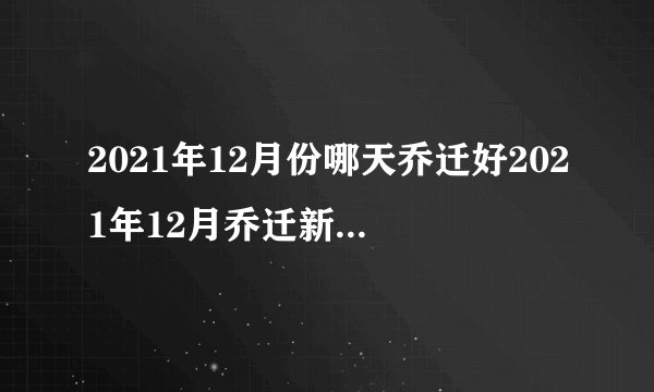 2021年12月份哪天乔迁好2021年12月乔迁新居黄道吉日一览表