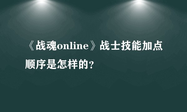 《战魂online》战士技能加点顺序是怎样的？