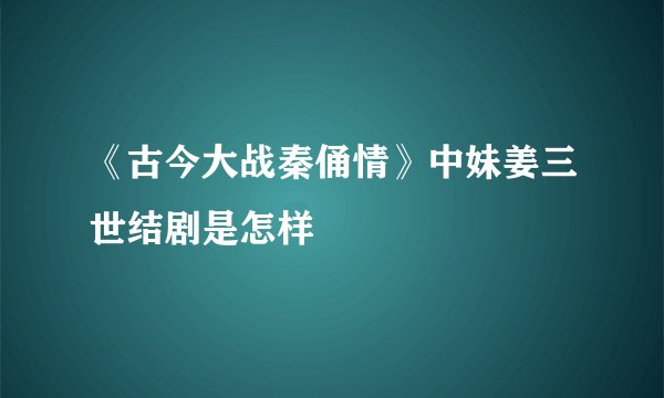 《古今大战秦俑情》中妹姜三世结剧是怎样