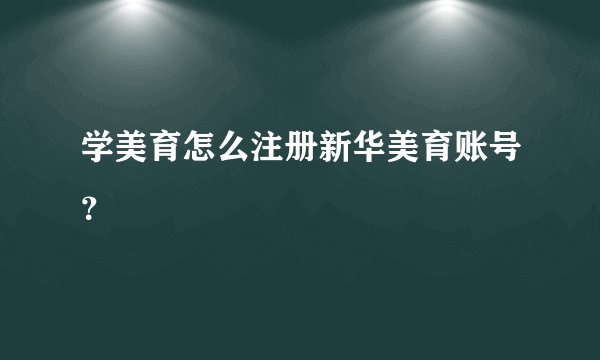 学美育怎么注册新华美育账号？