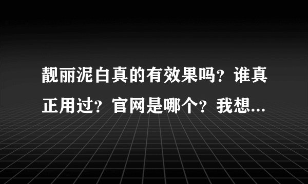 靓丽泥白真的有效果吗？谁真正用过？官网是哪个？我想给妈妈一个惊喜。麻烦用过的告诉我好吗？谢谢你们