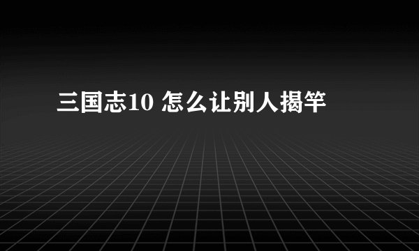 三国志10 怎么让别人揭竿
