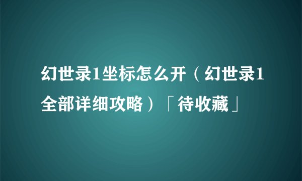 幻世录1坐标怎么开（幻世录1全部详细攻略）「待收藏」