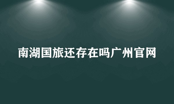 南湖国旅还存在吗广州官网