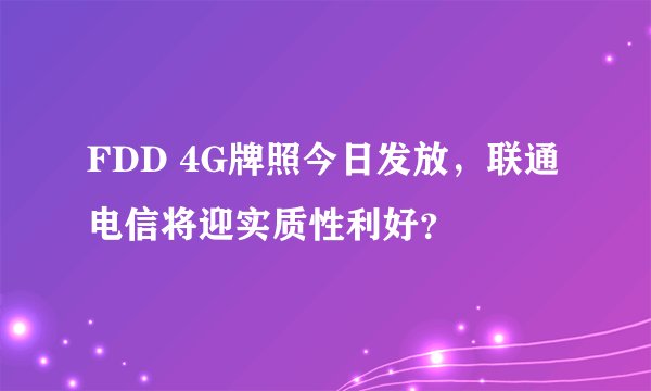 FDD 4G牌照今日发放，联通电信将迎实质性利好？