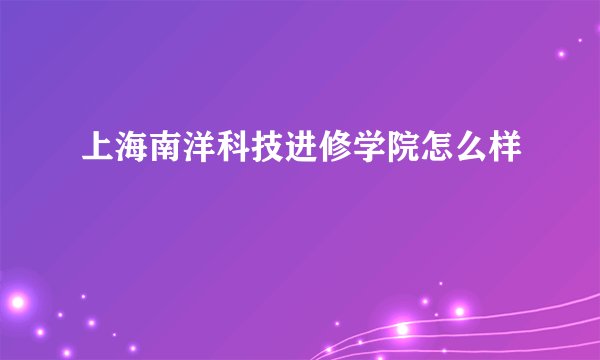 上海南洋科技进修学院怎么样