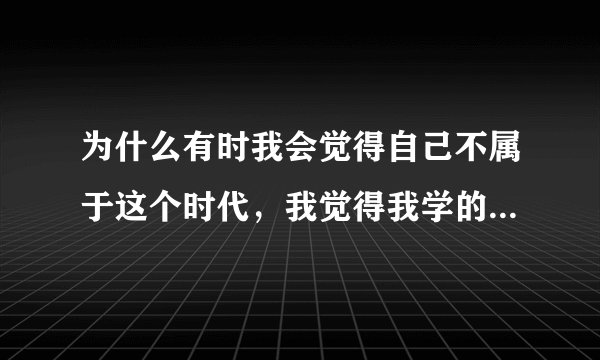 为什么有时我会觉得自己不属于这个时代，我觉得我学的历史是虚假的
