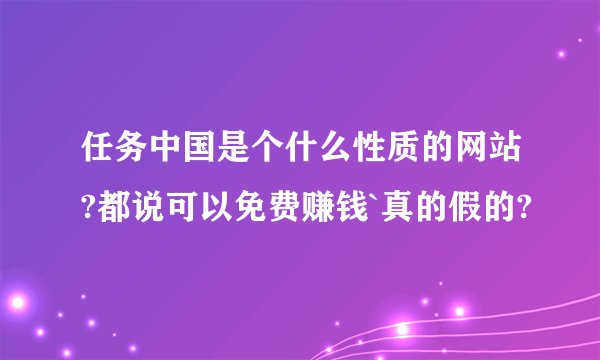 任务中国是个什么性质的网站?都说可以免费赚钱`真的假的?