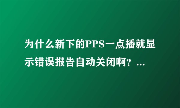 为什么新下的PPS一点播就显示错误报告自动关闭啊？谁能帮帮我啊？