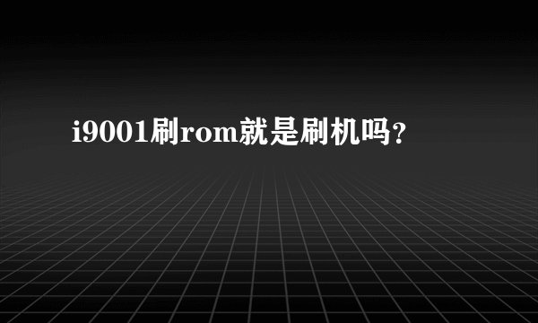 i9001刷rom就是刷机吗？