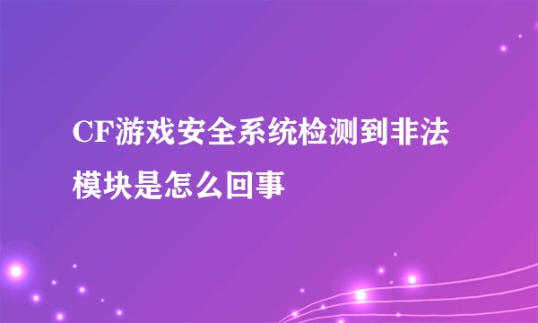 CF游戏安全系统检测到非法模块是怎么回事