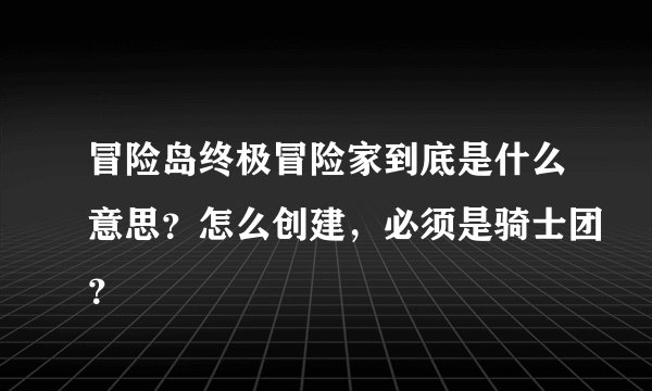 冒险岛终极冒险家到底是什么意思？怎么创建，必须是骑士团？