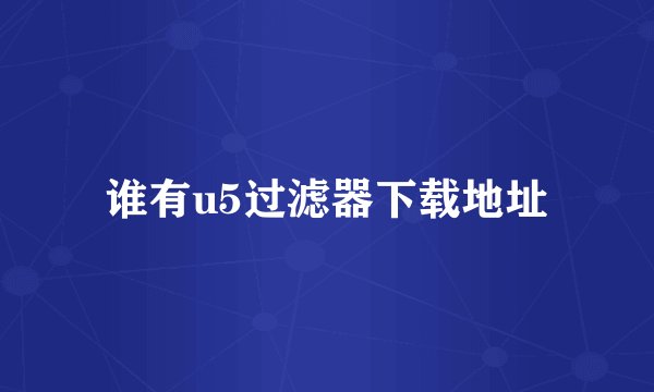 谁有u5过滤器下载地址