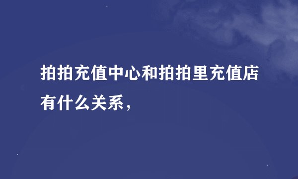 拍拍充值中心和拍拍里充值店有什么关系，
