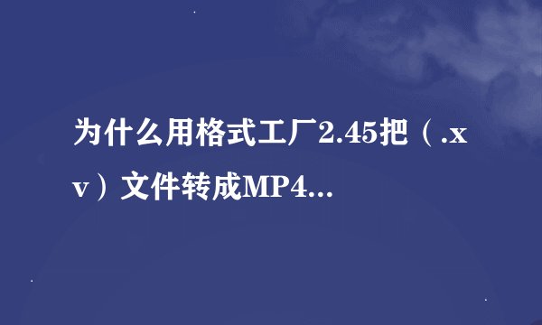 为什么用格式工厂2.45把（.xv）文件转成MP4格式转换不起？