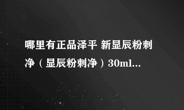 哪里有正品泽平 新显辰粉刺净（显辰粉刺净）30ml 卖的？拜托各位了 3Q