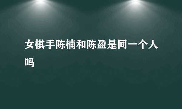 女棋手陈楠和陈盈是同一个人吗