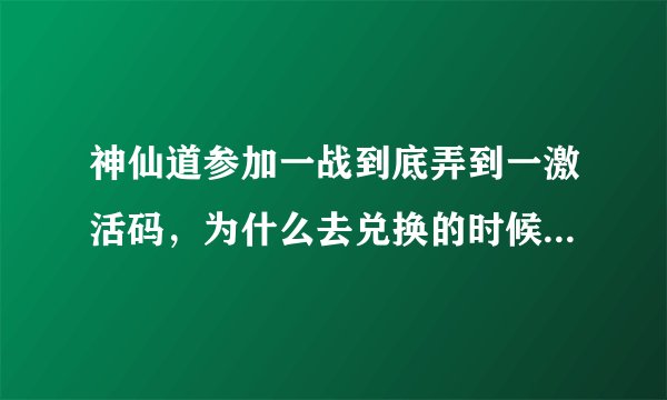 神仙道参加一战到底弄到一激活码，为什么去兑换的时候提示激活码不存在？