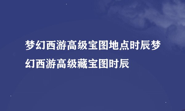 梦幻西游高级宝图地点时辰梦幻西游高级藏宝图时辰