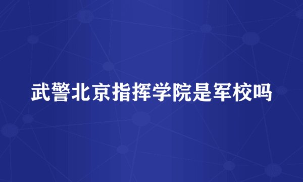 武警北京指挥学院是军校吗